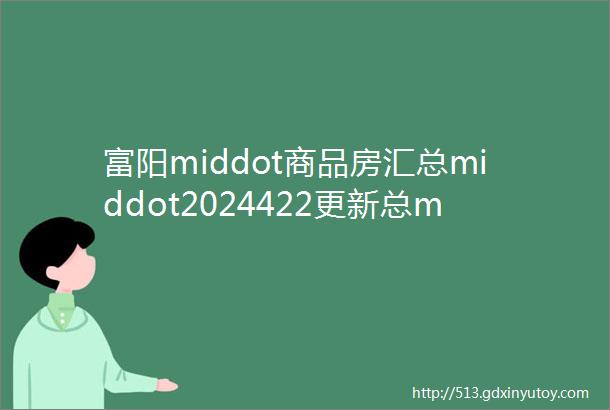 富阳middot商品房汇总middot2024422更新总middot第612期