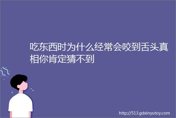 吃东西时为什么经常会咬到舌头真相你肯定猜不到