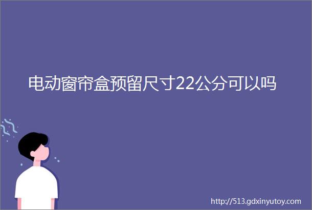 电动窗帘盒预留尺寸22公分可以吗